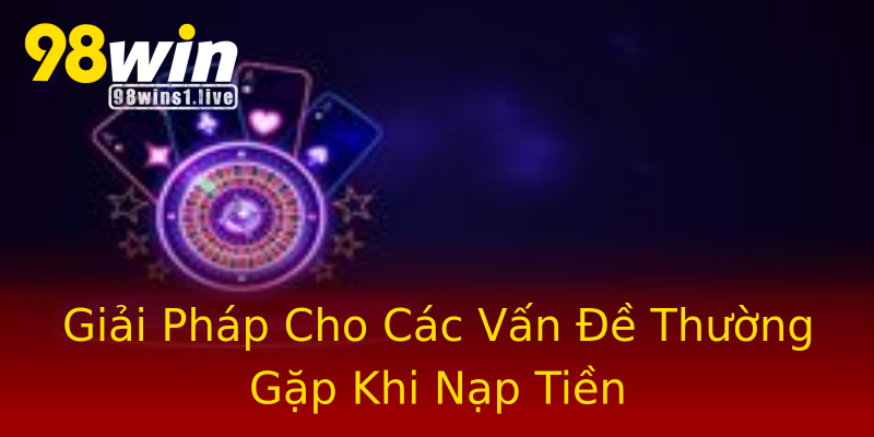 Giải Pháp Cho Các Vấn Đề Thường Gặp Khi Nạp Tiền Giải Pháp Cho Các Vấn Đề Thường Gặp Khi Nạp Tiền