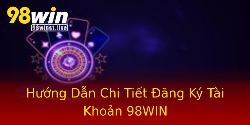 Hướng Dẫn Chi Tiết Đăng Ký Tài Khoản 98WIN Hướng Dẫn Chi Tiết Đăng Ký Tài Khoản 98WIN