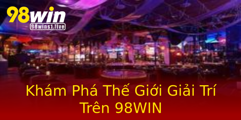Khám Phá Thế Giới Giải Trí Trên 98WIN Khám Phá Thế Giới Giải Trí Trên 98WIN